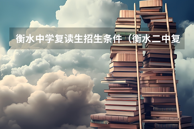 衡水中学复读生招生条件（衡水二中复读招生条件及收费标准）