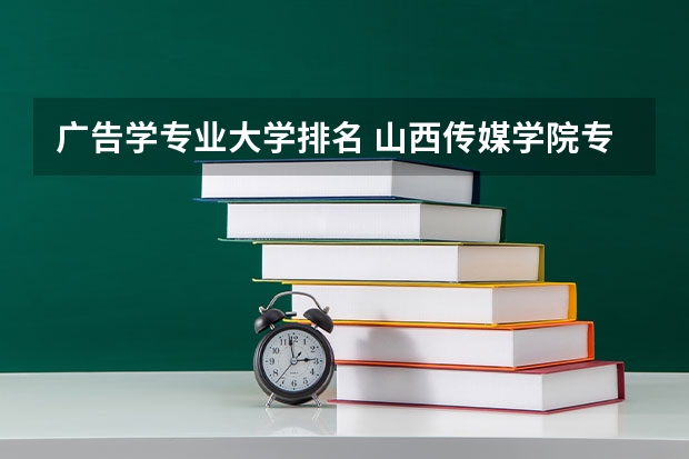 广告学专业大学排名 山西传媒学院专业排名一览表