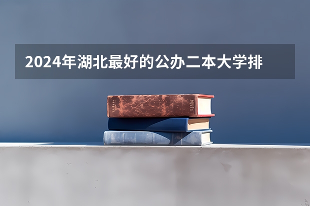 2024年湖北最好的公办二本大学排名 湖北省所有二本公办大学排名