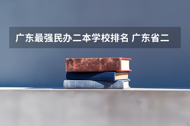 广东最强民办二本学校排名 广东省二本民办大学排名
