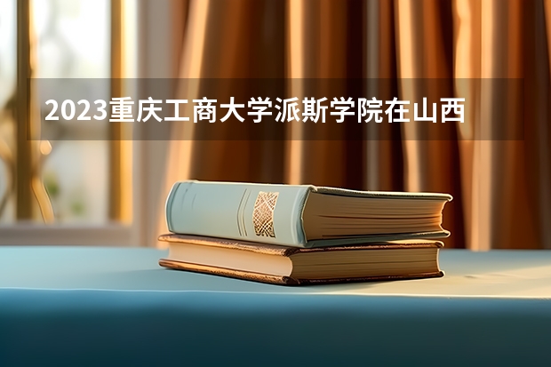 2023重庆工商大学派斯学院在山西高考各专业计划招多少人