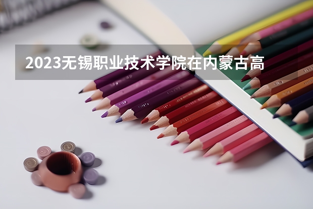 2023无锡职业技术学院在内蒙古高考各专业计划招多少人