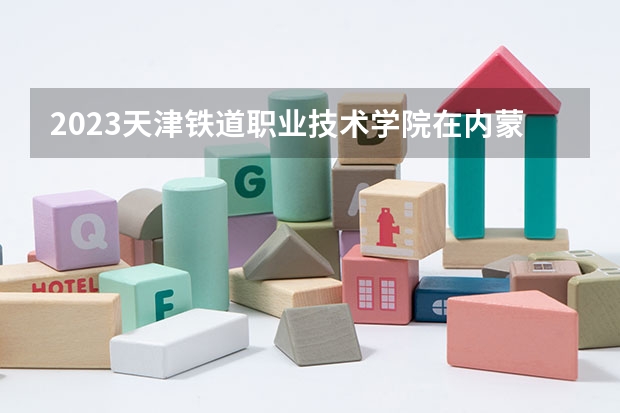 2023天津铁道职业技术学院在内蒙古高考各专业计划招多少人