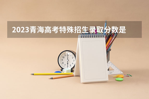2023青海高考特殊招生录取分数是多少
